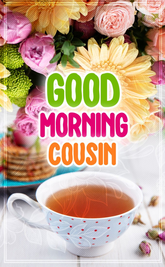 Good Morning Cousin vertical tall image with flowers and a cup of tea (tall rectangle shape picture)