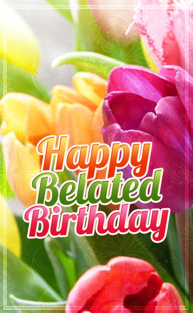 Happy Belated Birthday vertical tall Image with colorful tulips (tall rectangle shape picture)