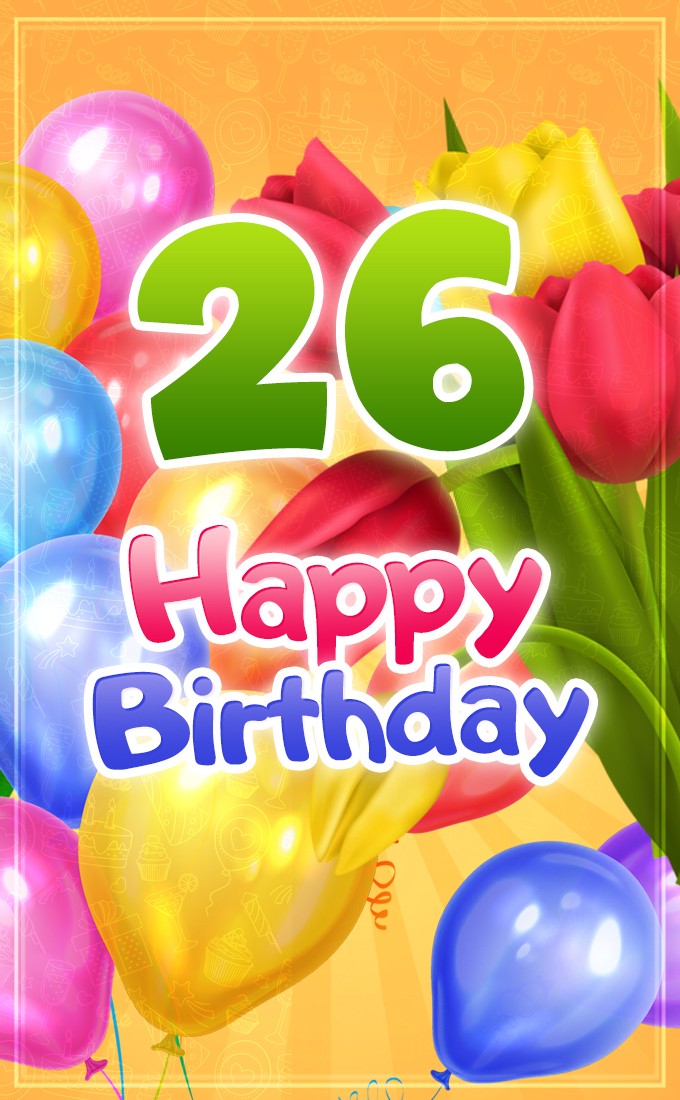 Happy 26th Birthday picture with colorful balloons and tulips (tall rectangle shape picture)