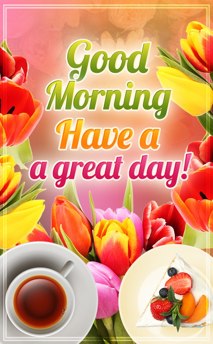 Good Morning Have a Great Day vertical tall image with tulips, cup of tea and fruit cake (tall rectangle shape picture)