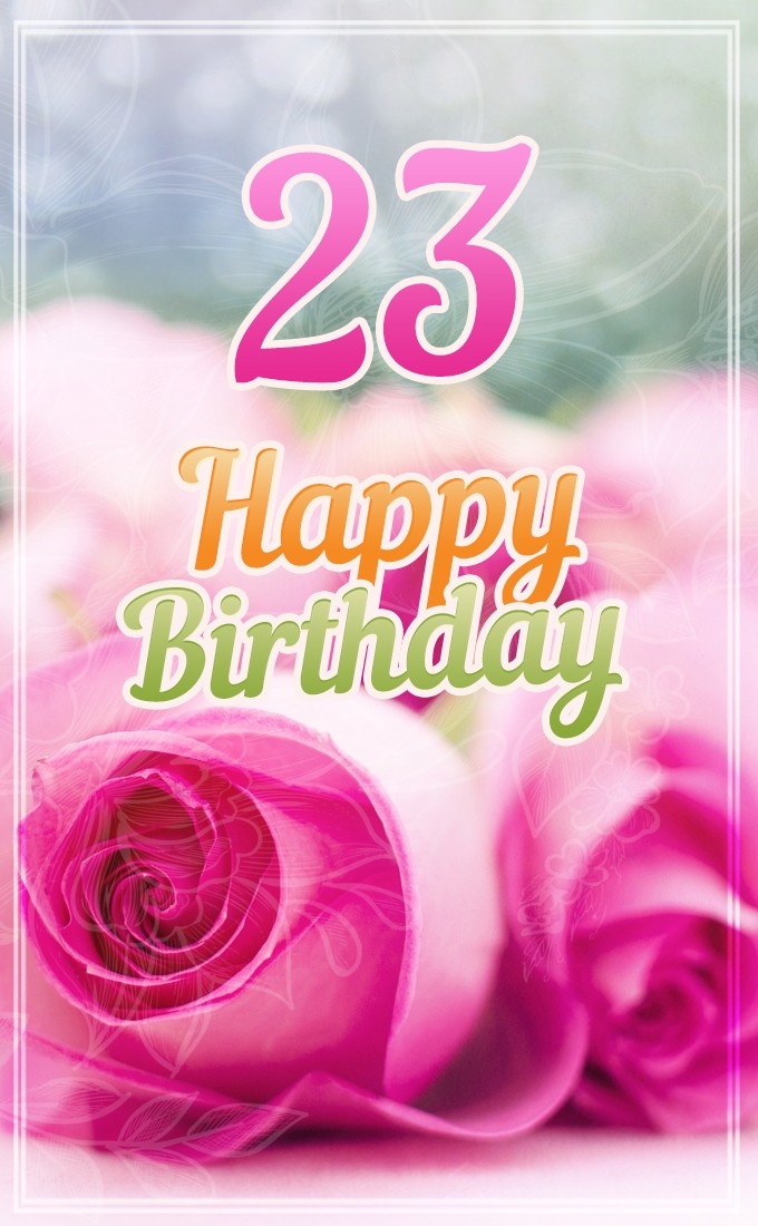 Happy 23rd Birthday picture with pink roses (tall rectangle shape picture)