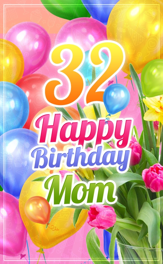 Happy 32nd Birthday Mom beautfiul picture with balloons and tulips (tall rectangle shape picture)