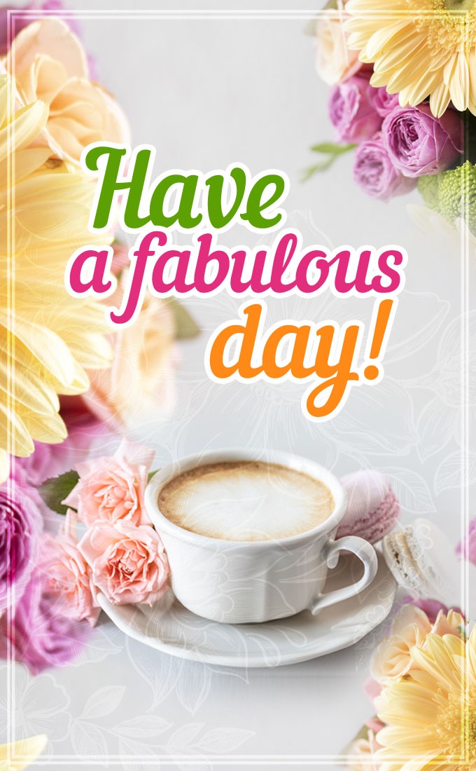Have a Fabulous Day cool vertical tall pic wtih coffee and flowers (tall rectangle shape picture)