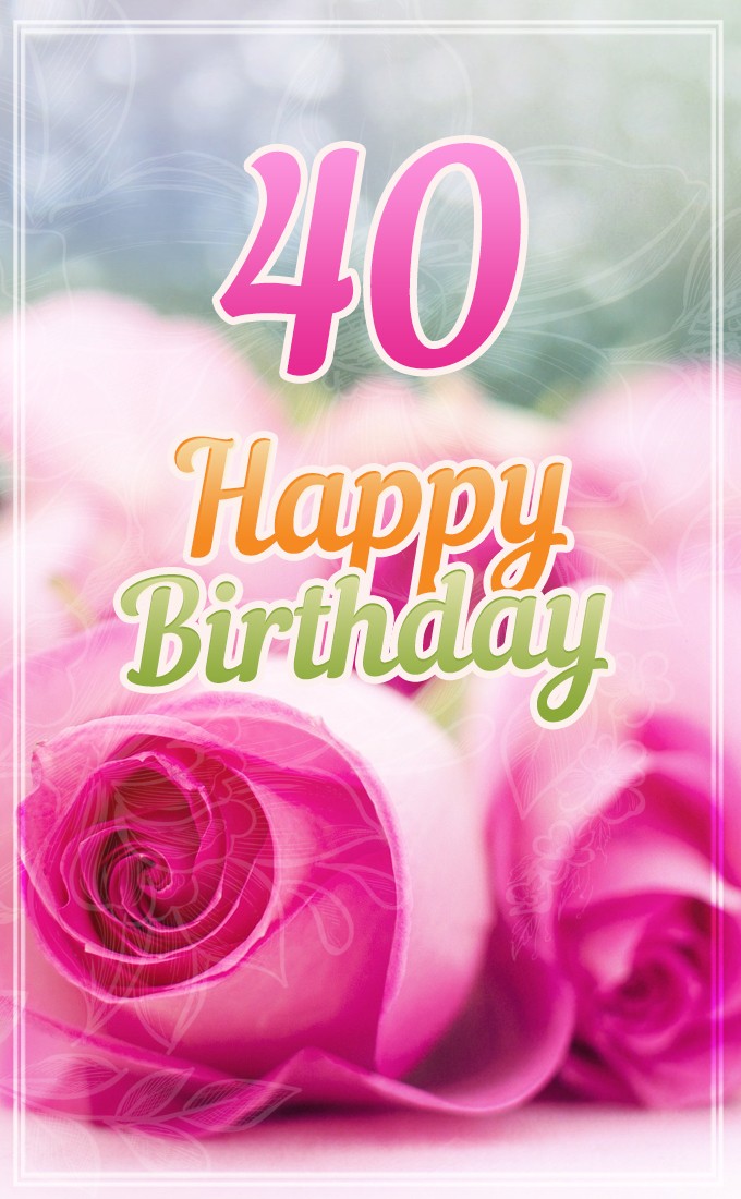 Happy 40th Birthday picture with beautiful pink roses (tall rectangle shape picture)