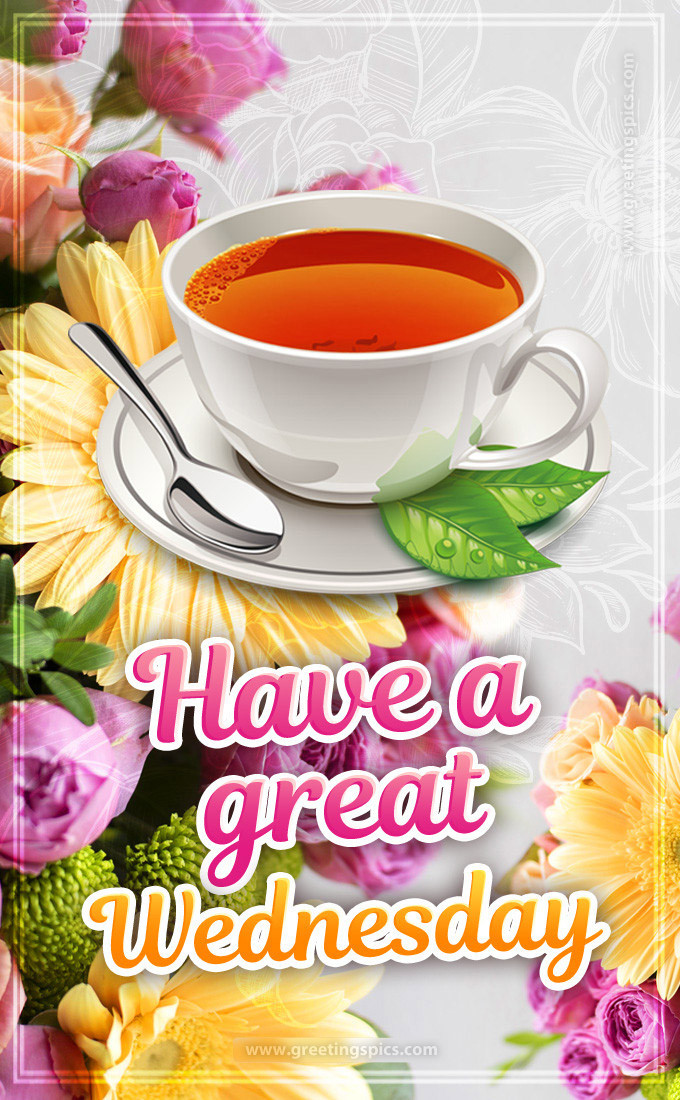 Have a Great Wednesday image with flowers and a cup of tea (tall rectangle shape picture)