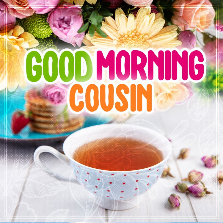 Good Morning Cousin square shape image with flowers and a cup of tea (square shape image)