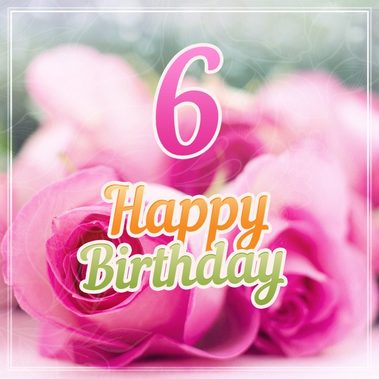 Happy 6th Birthday Image with nice pink roses (square shape image)