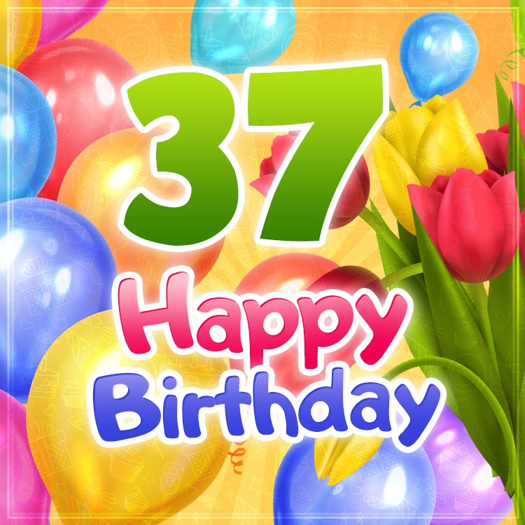 Happy 37th Birthday picture with colorful balloons and tulips (square shape image)