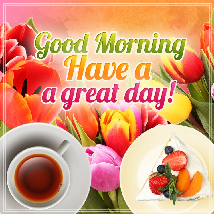 Good Morning Have a Great Day square shape image with tulips, cup of tea and fruit cake (square shape image)