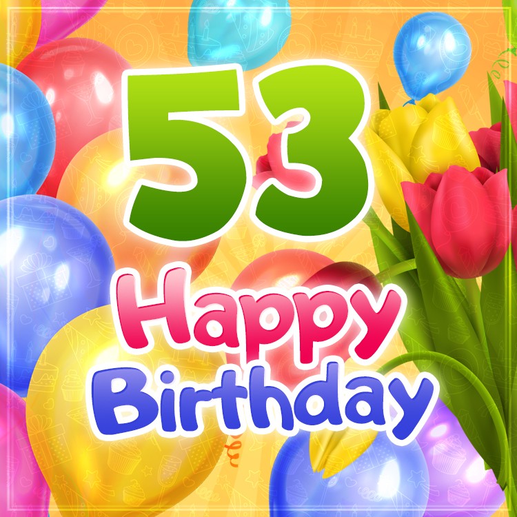 Happy 53rd Birthday picture with colorful tulips and balloons (square shape image)