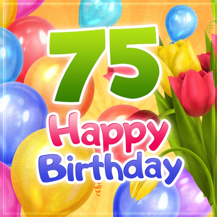 Happy 75th Birthday picture with colorful tulips and balloons (square shape image)