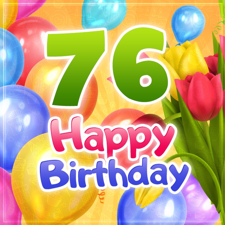 Happy 76th Birthday picture with colorful tulips and balloons (square shape image)