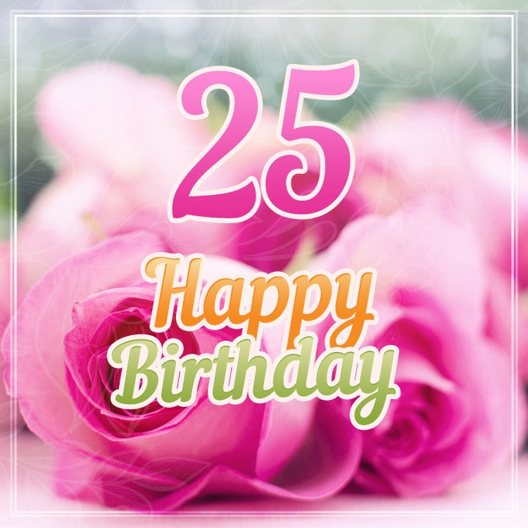 Happy 25th Birthday square shape picture with pink roses (square shape image)