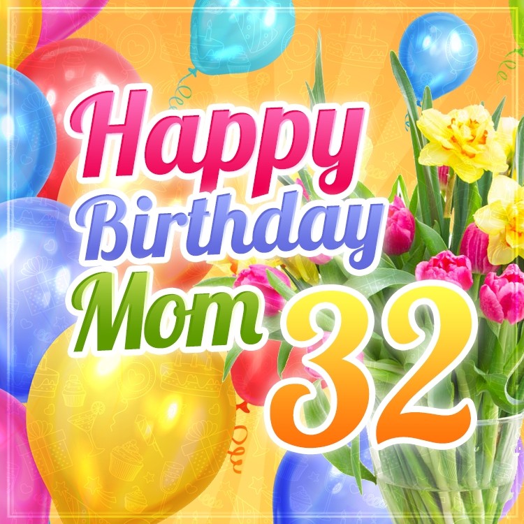 Happy 32nd Birthday Mom beautfiul picture with balloons and tulips (square shape image)