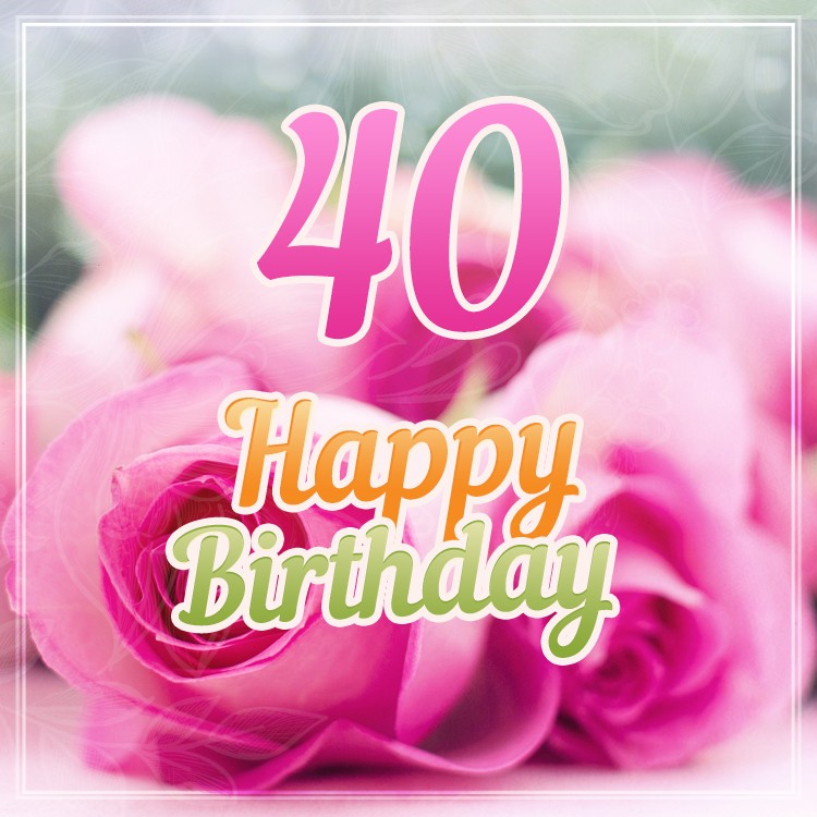 Happy 40th Birthday picture with beautiful pink roses (square shape image)