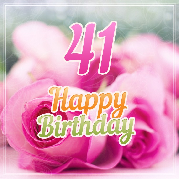 Happy 41st Birthday picture with beautiful pink roses (square shape image)