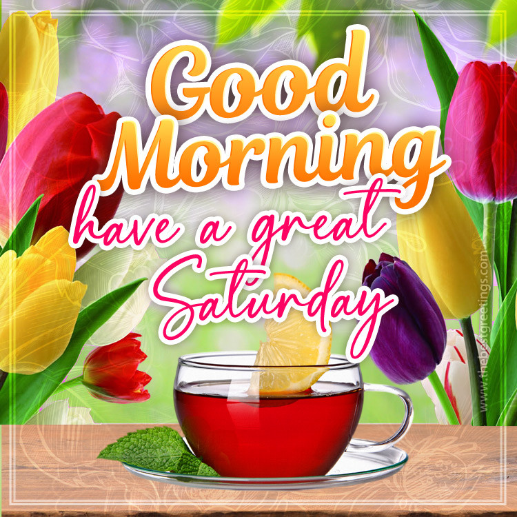 Good Morning have a Great Saturday picture with colorful tulips and a cup of tea (square shape image)