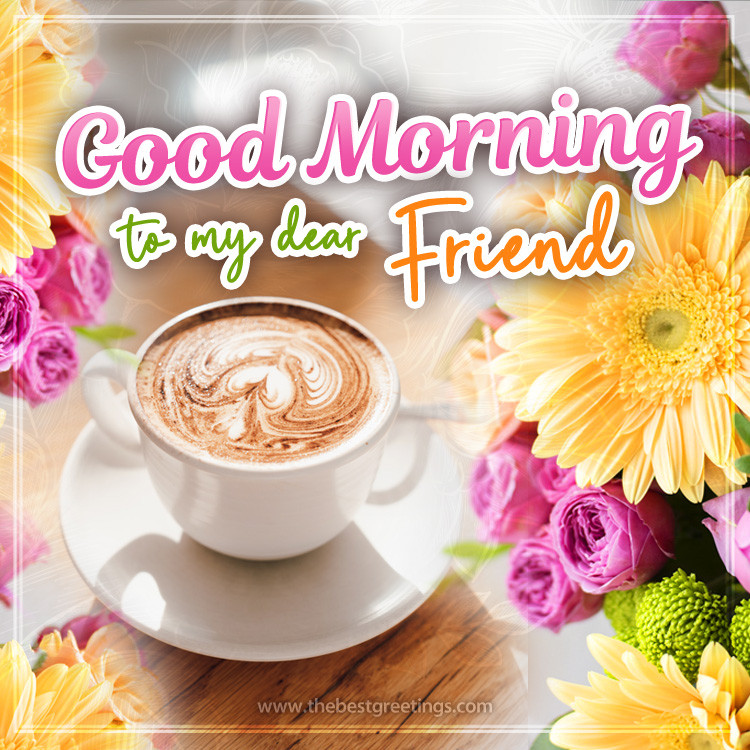 Good Morning to my Dear Friend image with cappuccino and colofrul flowers (square shape image)