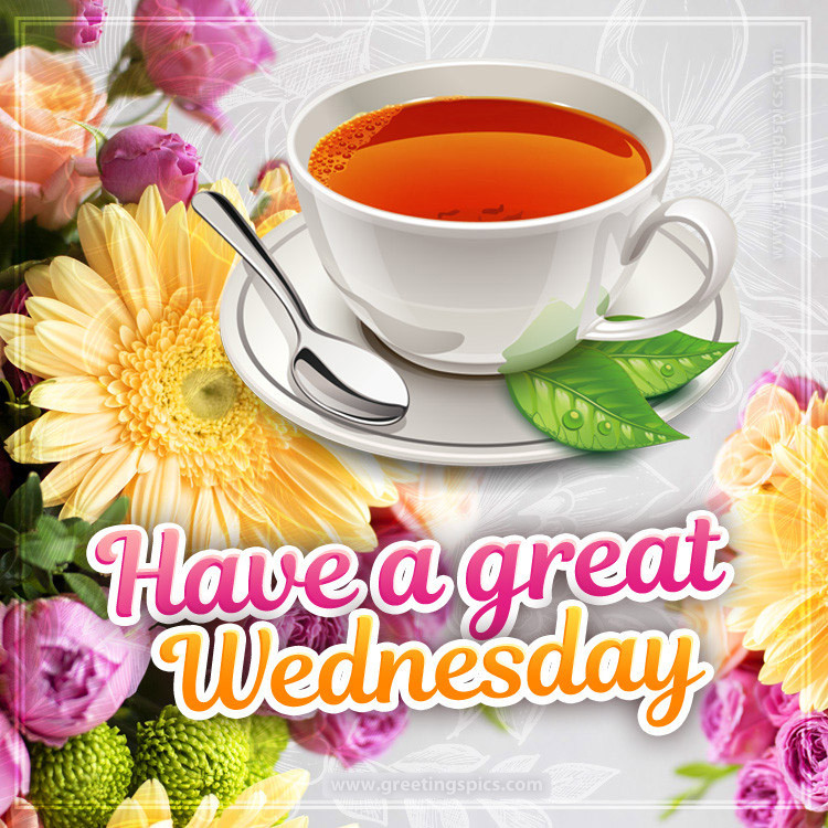 Have a Great Wednesday image with flowers and a cup of tea (square shape image)