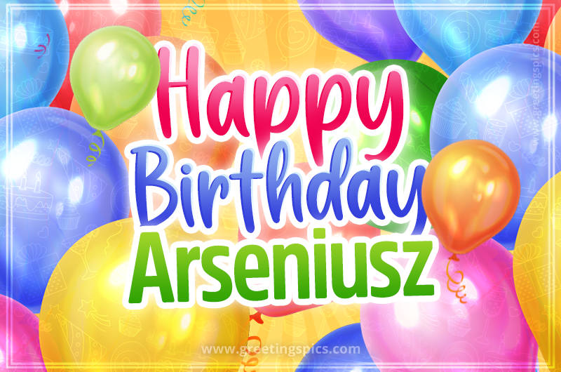 Happy Birthday Arseniusz Image with colorful balloons