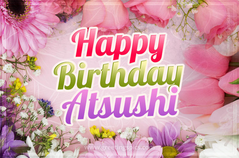 Happy Birthday Atsushi Picture with beautiful flowers