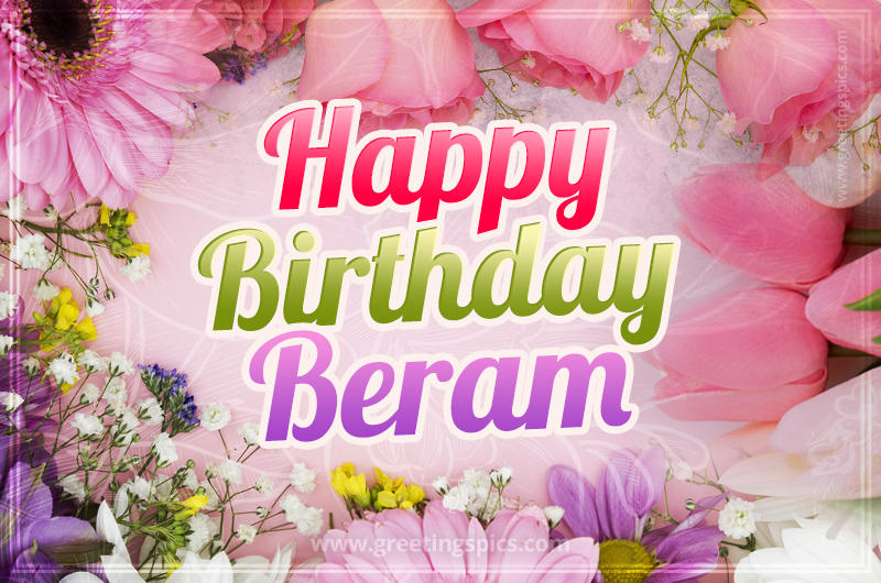 Happy Birthday Beram Picture with beautiful flowers