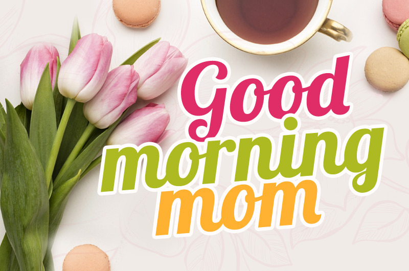 Good Morning Mom, image with beautiful tulips, cup of tea and macarons