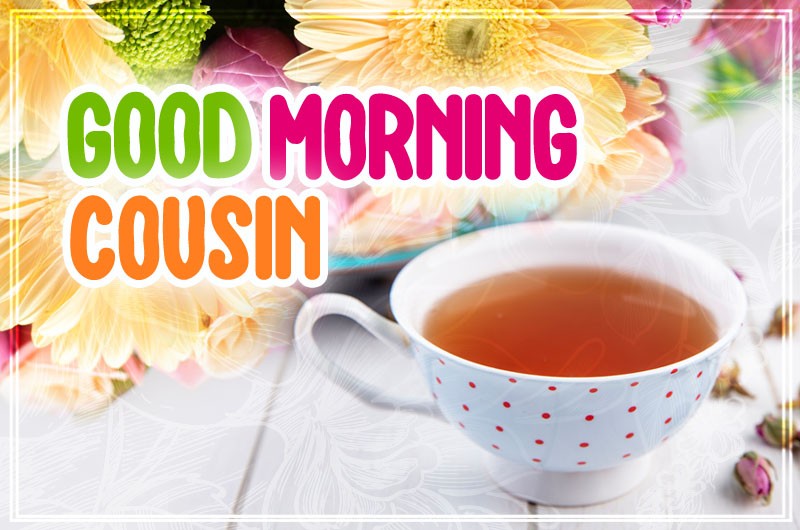 Good Morning Cousin image with flowers and a cup of tea