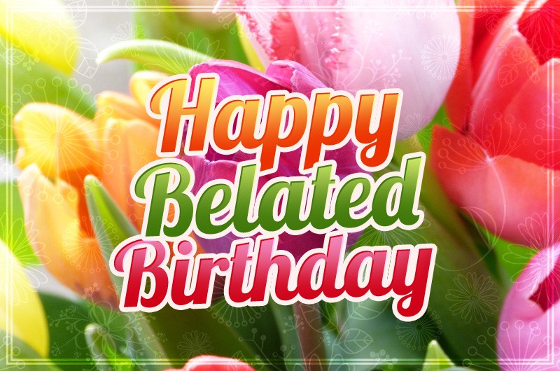 Happy Belated Birthday Image with colorful tulips