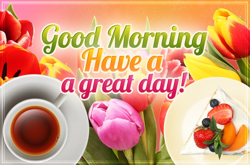 Good Morning Have a Great Day image with tulips, cup of tea and fruit cake