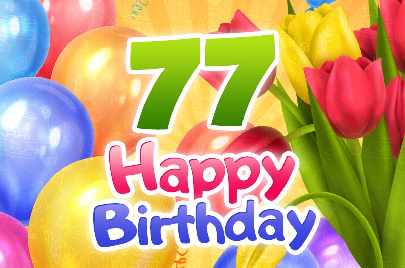 Happy 77th Birthday picture with colorful tulips and balloons