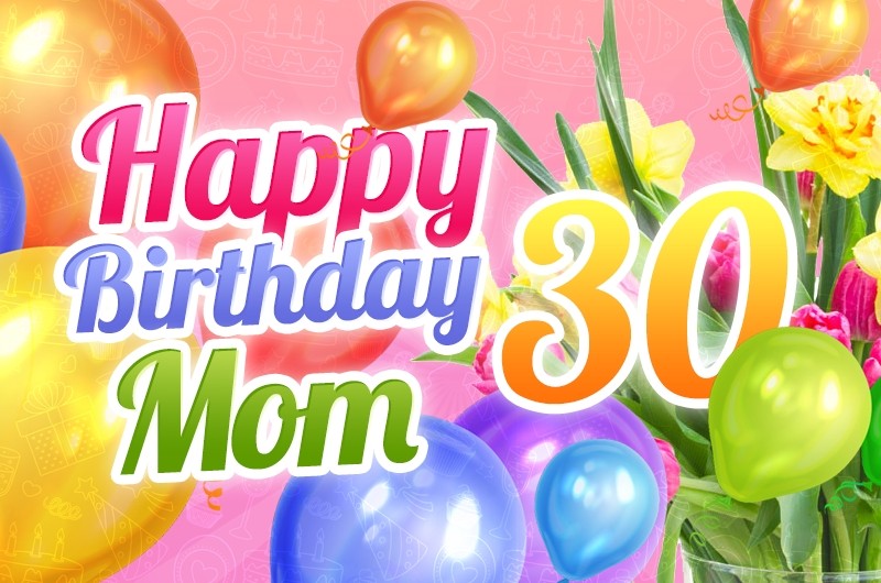 Happy 30th Birthday Mom image with flowers and balloons