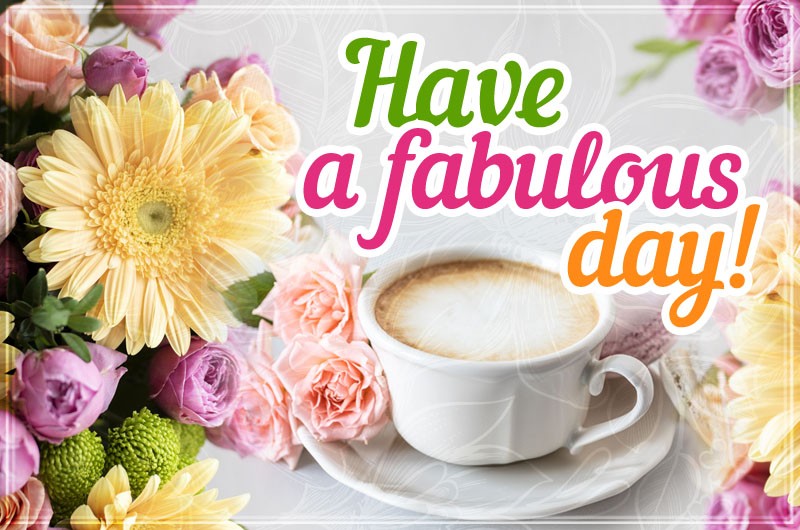 Have a Fabulous Day cool pic wtih coffee and flowers