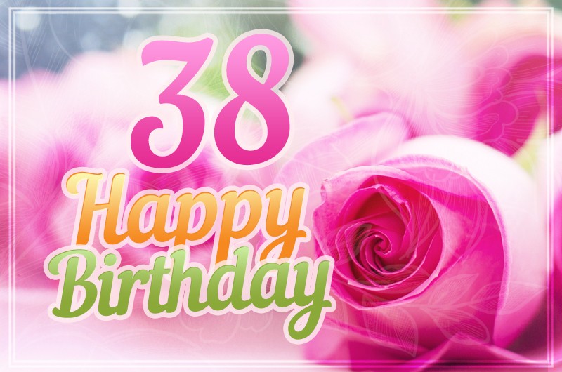 Happy 38th Birthday picture with beautiful pink roses