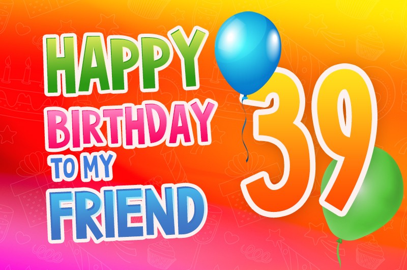 Happy 39th Birthday my Friend colorful card