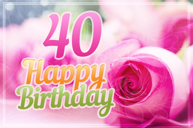 Happy 40th Birthday picture with beautiful pink roses