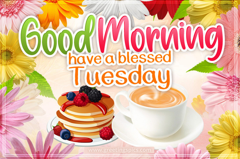 Good Morning Have a Blessed Tuesday image with hot drink, pancakes and colorful flowers