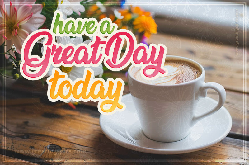 Have a Great Day Today beautiful card with flowers and a cup of cappuccino