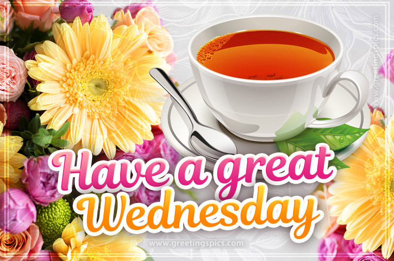 Have a Great Wednesday image with flowers and a cup of tea