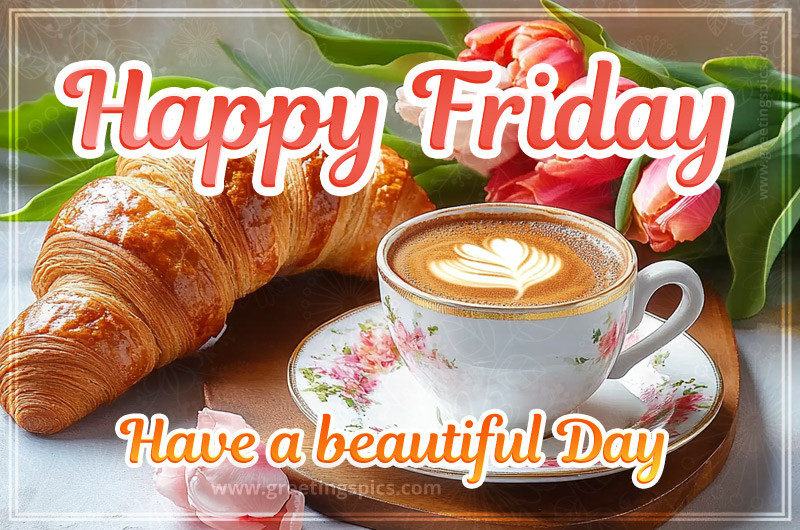 Happy Friday have a beautiful day image with a cup of cappuccino and croissants