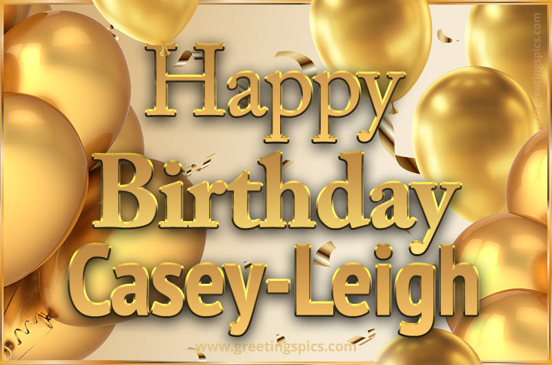 Happy Birthday Casey-Leigh Card with golden confetti and balloons